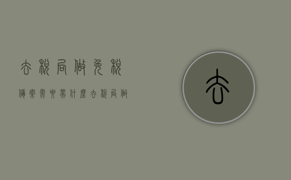 去税局做免税备案需要带什么（去税局做免税备案需要带什么证件），免税备案办理所需材料清单（税局办理免税备案需携带证件），免税备案办理指南，所需材料清单及证件要求，免税备案办理指南，所需材料清单及证件要求详解，去税局做免税备案需携带哪些证件？
