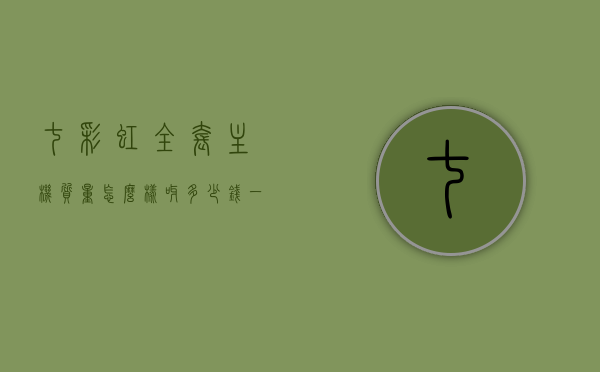 七彩虹全套主机质量怎么样呀多少钱一台啊（七彩虹电脑怎么样?），七彩虹全套主机质量与价格详解，值得购买吗？