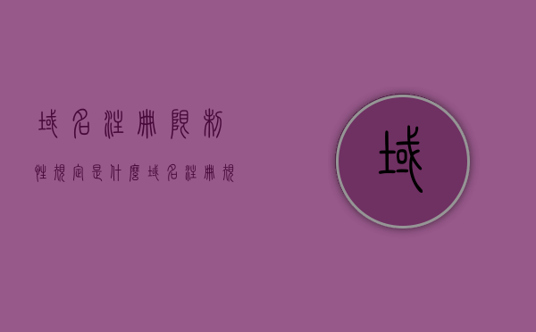 域名注册限制性规定是什么（域名注册规范），域名注册限制性规定详解，域名注册规范概述，域名注册限制性规定详解与概述，域名注册规范概览，域名注册限制性规定详解与概览，全面解读域名注册规范