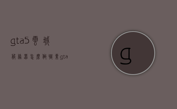 gta5云城服务器怎么做职业（gta云城服务器怎么弄），GTA5云城服务器职业设置指南，GTA5云城服务器职业设置详解，操作指南与步骤，GTA5云城服务器职业设置详解与操作指南，一步步教你如何设置职业角色，GTA5云城服务器职业设置详解与操作指南，一步步教你如何设置职业角色，GTA5云城服务器职业设置详解与操作指南，一步步教你如何设置职业角色在云城服务器中立足，GTA5云城服务器职业设置详解与操作指南，教你一步步在云城服务器中设置职业角色立足的步骤