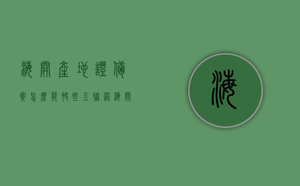 海关产地证备案怎么能快些（互联网+海关产地证备案怎么操作），快速完成海关产地证备案操作指南（互联网+海关产地证备案流程），快速完成海关产地证备案操作指南，互联网+海关产地证备案流程详解，快速完成海关产地证备案操作指南，互联网+海关产地证备案详解与快速备案流程攻略，互联网+时代下的海关产地证备案操作指南，快速完成备案流程详解与攻略，互联网+时代下的海关产地证备案操作指南，快速完成备案流程详解与攻略秘籍