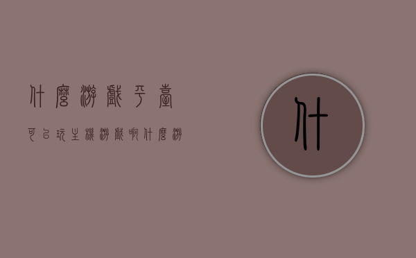 什么游戏平台可以玩主机游戏啊（什么游戏平台可以玩主机游戏啊视频），主机游戏平台推荐，畅玩主机游戏的最佳去处