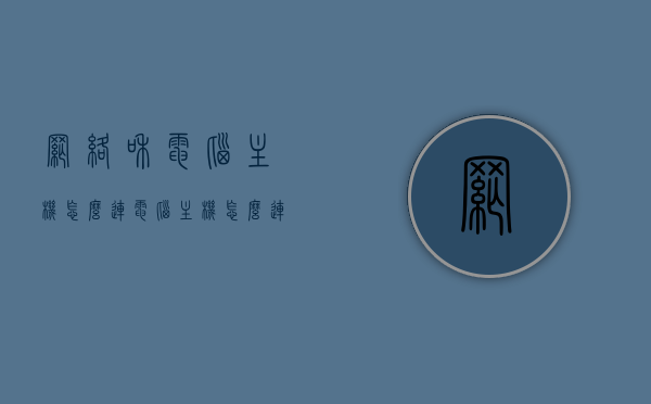 网络和电脑主机怎么连（电脑主机怎么连接网络），电脑主机如何连接网络，步骤与指南，电脑主机连接网络的步骤与指南，从主机到网络的连接教程，电脑主机连接网络全步骤指南，从主机到网络的连接教程，电脑主机连接网络的步骤与指南，从主机到网络的连接教程详解，电脑主机连接网络全步骤详解，从主机到网络的连接教程，电脑主机连接网络全步骤详解，从主机到网络的连接教程与指南