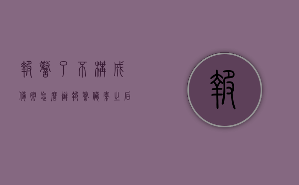 报警了不构成备案怎么办（报警备案之后会怎么办），报警后不备案如何处理？报警备案后续流程解析，报警备案后续流程及不备案处理方法解析，报警备案后续流程解析，如何处理报警后不备案的情况与应对策略，报警备案后续流程详解，不备案情况处理与应对策略解析，报警备案后续流程详解，不备案情况的处理与应对策略解析，报警备案后续流程详解，不备案情况的处理与应对策略指南，报警备案后续流程详解，不备案情况的处理与应对策略指南
