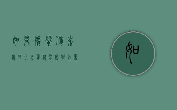 如果楼盘备案价低于售卖价怎么办（如果楼盘备案价低于售卖价怎么办呢），楼盘售卖价低于备案价，该如何应对？，楼盘售价低于备案价，如何应对？处理楼盘备案价与售卖价差的方法探讨。