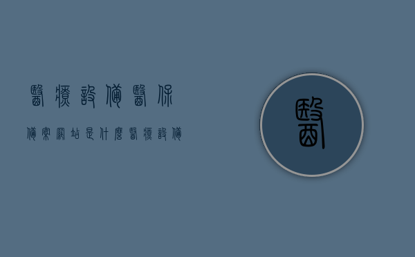 医疗设备医保备案网站是什么（医疗设备医保备案网站是什么样的），医疗设备医保备案网站介绍及功能解析