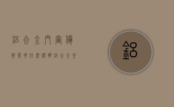 铝合金门窗备案需要什么证明（铝合金型材备案证），铝合金门窗备案流程及所需证明文件解析（铝合金型材备案证详解），铝合金门窗备案指南，所需证明文件与流程详解（铝合金型材备案证为核心），铝合金门窗备案全解析，流程、证明文件及铝合金型材备案证指南