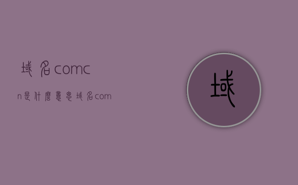 域名comcn是什么意思（域名com是什么意思?），域名解析，comcn与com的含义解析
