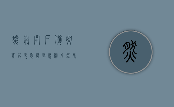 燃气开户备案登记表怎么填写图片（燃气开户备案登记表怎么填写图片大全），燃气开户备案登记表填写指南及图片大全，燃气开户备案登记表填写指南及图片大全，图解如何正确填写燃气开户备案登记表，图解燃气开户备案登记表的填写指南与实例展示，燃气开户备案登记表填写指南及图解，详细步骤与图片展示