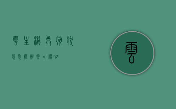 云主机异常状态怎么办（云主机ha），云主机异常状态解决方案（云主机HA处理）