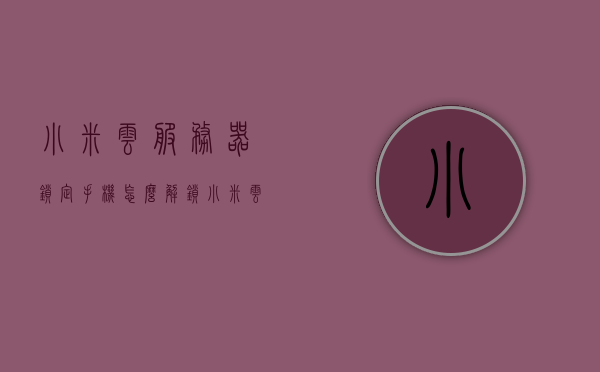 小米云服务器锁定手机怎么解锁（小米云服务设置密码），如何解锁小米云服务器锁定的手机（含云服务设置密码详解），如何解锁小米云服务器锁定的手机，云服务设置密码详解及解锁步骤指南，小米云服务器锁定手机解锁指南，含设置密码与解锁步骤详解，小米云服务器锁定手机解锁指南，设置密码与解锁步骤详解，小米云服务器锁定手机解锁指南，设置密码与解锁步骤全解析