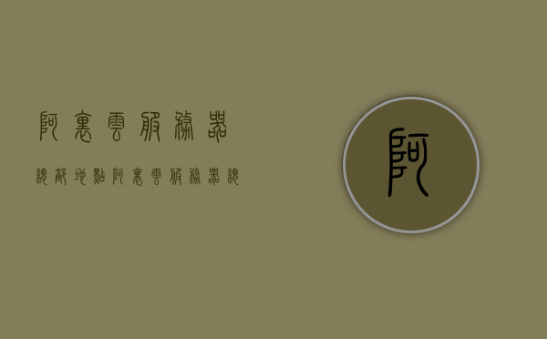 阿里云服务器总部地点（阿里云服务器总部在哪里），阿里云服务器总部地点解析，阿里云服务器总部究竟在哪里？，阿里云服务器总部的地点解析，总部究竟在哪里？，阿里云服务器总部的地点解析及位置揭秘，阿里云服务器总部地点解析及位置揭秘，揭秘阿里云服务器总部的神秘面纱 第1张