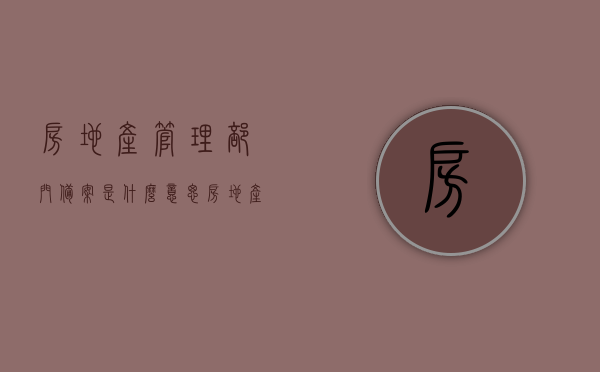 房地产管理部门备案是什么意思（房地产的备案价是什么意思），房地产管理部门备案详解，含义与备案价解析，房地产管理部门备案详解，含义、备案价及流程解析，房地产管理部门备案详解，含义、备案价及流程全面解析，房地产管理部门备案详解，含义、备案价与流程全面解析