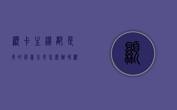 显卡主机都是亮的屏幕不亮怎么办呢（显卡亮显示屏不亮），显卡主机亮但屏幕无反应怎么办？解决显卡亮显示屏不亮问题攻略，解决显卡亮显示屏不亮问题，显卡主机亮但屏幕无反应的攻略，解决显卡亮显示屏不亮问题，显卡主机亮但屏幕无反应的解决攻略