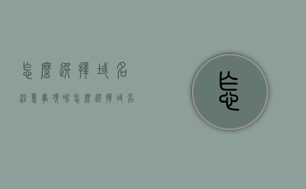 怎么选择域名注意事项呢（怎么选择域名注意事项呢），如何选择域名，注意事项详解，如何选择域名，注意事项详解与操作指南，如何选择域名，注意事项详解与操作指南