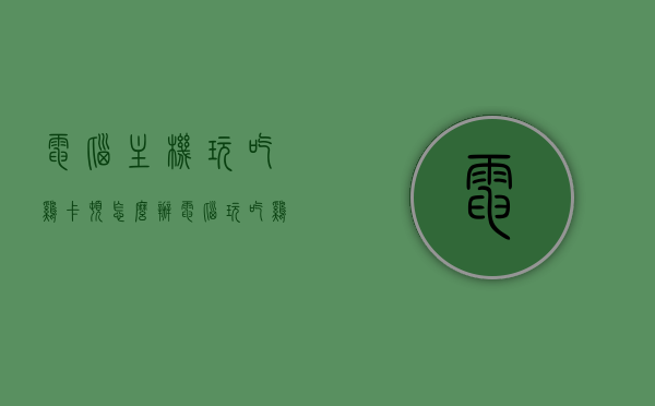 电脑主机玩吃鸡卡顿怎么办（电脑玩吃鸡卡顿是什么原因），电脑主机玩吃鸡卡顿解决方法及原因分析，电脑玩吃鸡卡顿的原因分析及解决方法探讨
