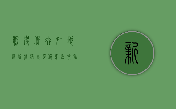 新农保去外地医院看病怎么备案（农村医保异地看病去哪里备案），新农保异地就医备案指南，外地医院看病如何备案及农村医保异地看病备案地点解析，新农保异地就医备案指南，外地医院看病如何备案及农村医保异地看病备案流程详解，新农保异地就医备案指南，外地医院看病备案流程与农村医保异地备案详解，新农保异地就医备案指南，外地医院看病备案流程与农村医保异地备案详解，新农保异地就医备案全攻略，外地医院看病备案流程与农村医保异地备案详解，新农保异地就医备案全攻略，外地医院看病备案流程与农村医保异地备案详解