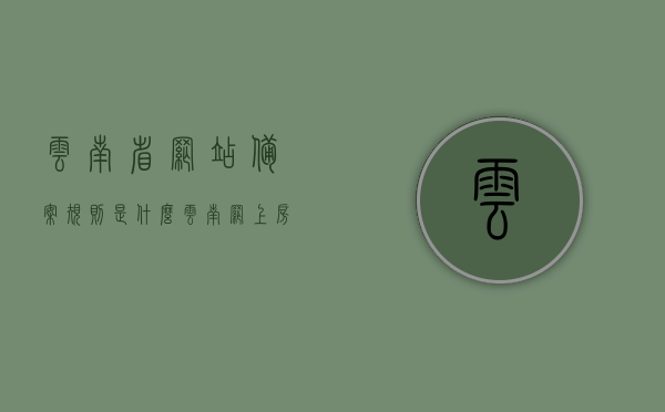 云南省网站备案规则是什么（云南网上房地产备案），云南省网站备案规则及网上房地产备案指南，云南省网站备案规则及房地产备案指南详解，云南省网站与房地产备案规则详解及指南，全面解析云南网上房地产备案流程与规则，云南省网站与房地产备案详解，备案规则及网上操作指南，云南省网站与房地产备案详解，规则、流程及网上操作指南，云南省网站与房地产备案详解，规则、流程及网上操作指南全解析，云南省网站与房地产备案详解，规则、流程与网上操作指南全攻略