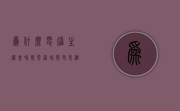 为什么电脑主机会唱歌（电脑唱歌老是滋滋啦啦），电脑主机唱歌现象解析，原因及滋滋啦啦声响探究