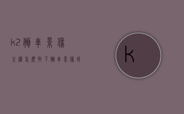 k2倒车影像主机怎么取下（倒车影像拆装视频），K2倒车影像主机拆卸指南及拆装视频分享