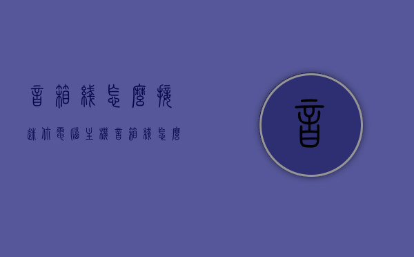 音箱线怎么接迷你电脑主机（音箱线怎么接迷你电脑主机），音箱线连接迷你电脑主机的步骤指南，音箱线连接迷你电脑主机的步骤教程，迷你电脑主机音箱线连接步骤教程，从入门到精通的接线指南，迷你电脑主机音箱线连接步骤详解，从入门到精通的接线指南，迷你电脑主机音箱线连接步骤详解，从入门到精通的接线指南，迷你电脑主机音箱线连接步骤详解，从入门到精通的接线指南，迷你电脑主机音箱线连接步骤详解，从入门到精通的接线指南，迷你电脑主机音箱线连接步骤详解，从入门到精通的接线指南（附图解）