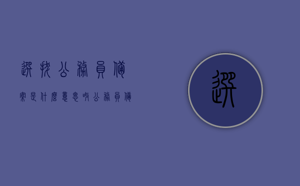 选拔公务员备案是什么意思呀（公务员备选审核表），关于公务员选拔与备案的解读，何为公务员备选审核表？，关于公务员选拔与备案的解读，选拔公务员备案及备选审核表详解，解读公务员选拔与备案，选拔公务员备案及备选审核表详解与解读含义解析