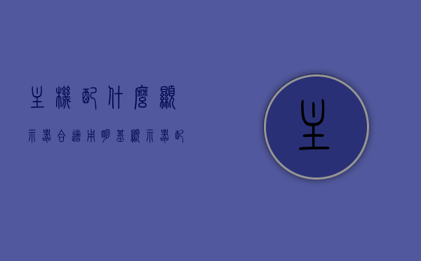 主机配什么显示器合适用（明基显示器配什么主机），如何选择合适的主机搭配显示器，明基显示器与主机的完美组合，明基显示器与主机的完美搭配指南，如何选择最合适的组合？