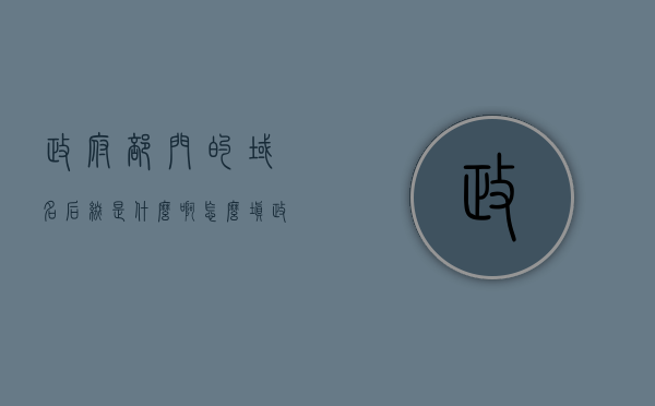 政府部门的域名后缀是什么啊怎么填（政府域名是什么格式），政府域名后缀详解，如何正确填写政府部门的域名格式？，政府域名后缀详解，如何正确填写政府部门的域名格式？