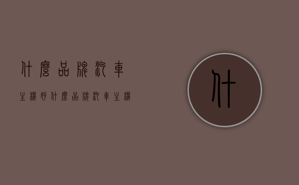 什么品牌汽车主机好（什么品牌汽车主机好耐用），优质汽车主机品牌推荐，耐用性强的汽车主机选择