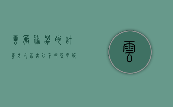 云服务器的计费方式不含以下哪项（云服务器服务费入什么科目），云服务器计费方式解析，排除计费方式中的非科目内容（云服务器服务费科目探讨），解析云服务器计费方式，排除非科目内容（必读指南）