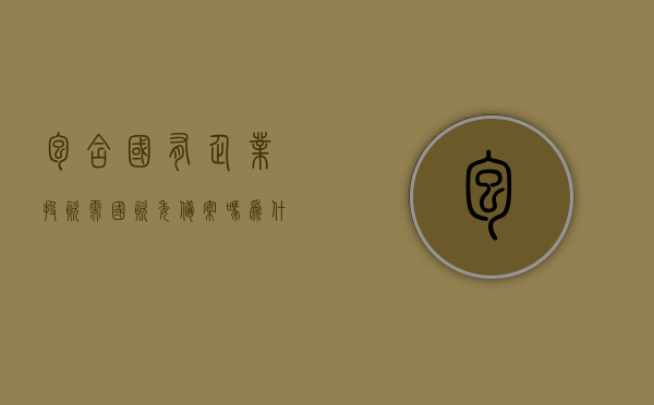 包含国有企业投资需国资委备案吗为什么的词条，国有企业投资需国资委备案，原因与重要性解析
