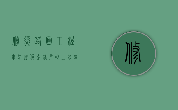 修复路面工程车怎么备案过户的（工程车维修需要办许可证吗），工程车备案过户及维修许可证问题解析，工程车备案过户及维修许可证问题详解，流程、要求与解析，工程车备案过户及维修许可证详解，流程、要求和解析指南，工程车备案过户及维修许可证详解，流程、要求与解析指南，工程车备案过户及维修许可证详解，流程、要求与解析指南，工程车备案过户及维修许可证详解，流程、要求与操作指南 第1张