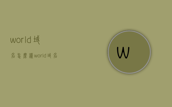 world域名怎么样（world域名值钱吗），关于World域名的评价与价值探讨，关于World域名的评价、价值及市场前景探讨，域名怎么样？是否值钱？