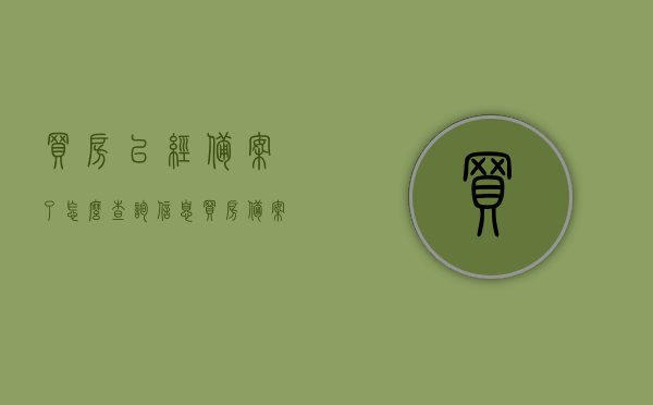 买房已经备案了怎么查询信息（买房备案后多久网上能查到吗），如何查询已备案的房产信息？买房备案后多久网上可查询？
