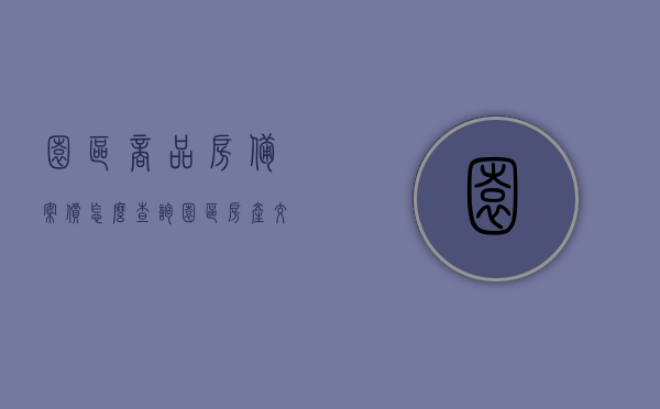园区商品房备案价怎么查询（园区房产交易中心官网），如何查询园区商品房备案价（官网查询指南）