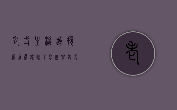 老式主机连接显示屏线断了怎么办（老式主机连接显示屏线断了怎么办视频），老式主机连接显示屏线断裂解决方法（含视频教程），老式主机连接显示屏线断裂的解决方法（含视频教程），老式主机连接显示屏线断裂修复指南（含视频教程），老式主机连接显示屏线断裂修复指南，视频教程全解析，老式主机连接显示屏线断裂修复指南，视频教程全解析，轻松解决连接问题，老式主机连接显示屏线断裂修复指南，视频教程全解析，轻松解决连接问题困扰