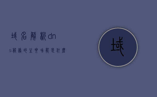 域名解析dns服务的主要功能是什么（dns域名解析作用），域名解析DNS服务的主要功能及作用解析，DNS域名解析服务的主要功能与解析作用解析，域名解析DNS服务详解，DNS域名解析服务详解，功能与作用全面解析