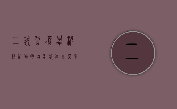 二类医疗器械经营备案自查报告怎么写（第二类医疗器械经营备案经营质量管理制度），如何撰写二类医疗器械经营备案自查报告及经营质量管理制度详解，二类医疗器械经营备案自查报告及经营质量管理制度详解，撰写指南与技巧解析，二类医疗器械经营备案自查报告及经营质量管理制度详解，撰写指南与技巧解析，二类医疗器械经营备案自查报告与经营质量管理制度详解，撰写指南及技巧解析，二类医疗器械经营备案自查报告与经营质量管理制度详解，撰写指南及技巧解析