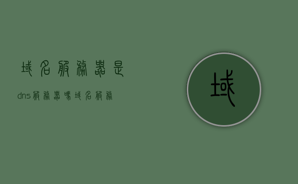 域名服务器是dns服务器吗(域名服务器dns的主要功能是 )，域名服务器功能与DNS服务器解析，域名服务器是否等同于DNS服务器及其主要功能解析，域名服务器与DNS服务器的解析，功能详解及是否等同探讨