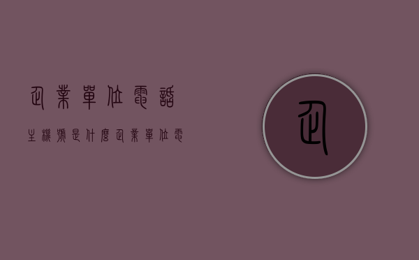企业单位电话主机号是什么（企业单位电话主机号是什么意思啊），企业单位电话主机号详解，概念与功能介绍，企业单位电话主机号详解，概念、功能及作用介绍