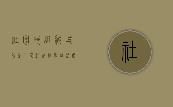 社团的组织域名是什么（社会组织域名后缀），社团组织域名详解，社会组织域名后缀是什么？，社团组织域名的全面解析，组织域名后缀与社团域名详解，社团组织域名的全面解析与详解，组织域名后缀与社会组织域名后缀探索，社团组织域名的全面解析与详解，探索组织域名后缀与社会组织域名后缀的秘密，社团组织域名的全面解析与详解，探索组织域名后缀和社会组织域名后缀的秘密
