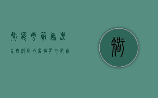 智能云服务器怎么绑定域名（智能云服务器怎么绑定域名账号），智能云服务器绑定域名教程，如何绑定域名及账号？，智能云服务器绑定域名教程，如何绑定域名及账号至服务器？，智能云服务器绑定域名教程，详细步骤教你如何绑定域名及账号至服务器，智能云服务器绑定域名教程，详细步骤教你如何绑定域名及账号至服务器
