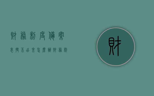 财务制度备案表搜不出来怎么办（财务制度备案表在哪找），解决财务制度备案表搜寻难题，查找指南及应对方法，财务制度备案表搜寻难题解决指南，查找指南及应对方法，解决财务制度备案表搜寻难题，查找指南与应对方法全攻略