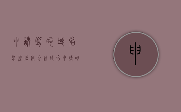 申请到的域名怎么使用方法（域名申请的过程），如何申请并使用域名，域名申请流程详解，如何申请并使用域名，详解域名申请流程与使用方法，详解域名申请流程与使用方法，从申请到使用的全攻略！，详解域名申请流程与全攻略，从申请到使用的域名使用指南