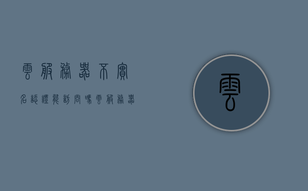 云服务器不实名认证能访问吗（云服务器验证失败是什么原因），关于云服务器实名认证与访问权限的问题解析及验证失败原因探究