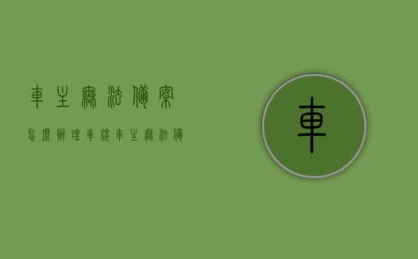 车主无法备案怎么办理车牌（车主无法备案怎么办理车牌号），车主无法备案如何处理车牌办理问题？，车主无法备案如何处理车牌办理问题？详细解答流程与解决方案！，车主无法备案的车牌办理问题及解决方案，详细解答流程与处理方法