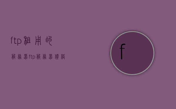 ftp租用的服务器（ftp服务器价格），FTP服务器租用与价格概览，FTP服务器租用信息及价格概览，FTP服务器租用信息与价格概览，全面解析FTP服务器价格及租用信息，FTP服务器租用价格全面解析，价格与租用信息概览，FTP服务器租用价格及信息全面解析，FTP服务器租用价格与信息全面解析，FTP服务器租用价格与信息全面解析指南