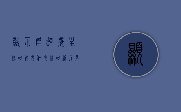 显示屏连接主机的线是什么样的（显示屏连着主机的线是哪个插孔），关于显示屏连接主机的线路及插孔知识解析，连线与插孔介绍，关于显示屏连接主机的线路及插孔解析，连线类型与插孔介绍，关于显示屏连接主机的线路及插孔详解，连线类型、插孔识别与知识解析，显示屏连接主机线路及插孔详解，连线类型、识别与知识解析，显示屏连接主机线路及插孔详解，连线类型、识别与知识全解析