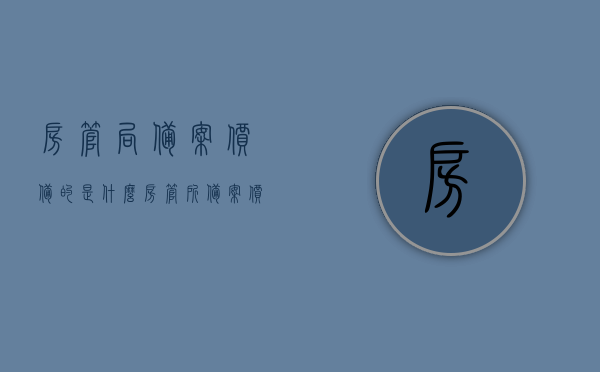 房管局备案价备的是什么（房管所备案价），房管局备案价详解，了解备案内容与流程