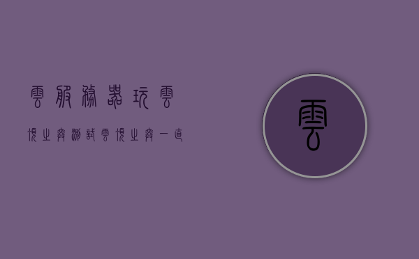 云服务器玩云顶之弈测试（云顶之弈一直无法连接服务器），云服务器测试玩云顶之弈遭遇连接问题解析，云服务器玩云顶之弈测试遭遇连接问题解析，解析无法连接服务器的原因与解决方案